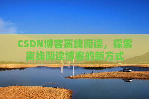 CSDN博客离线阅读，探索离线阅读博客的新方式