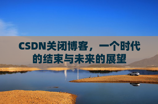 CSDN关闭博客，一个时代的结束与未来的展望